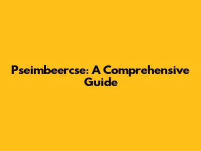 Pseimbeercse: A Comprehensive Guide
