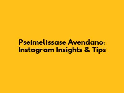 Pseimelissase Avendano: Instagram Insights & Tips