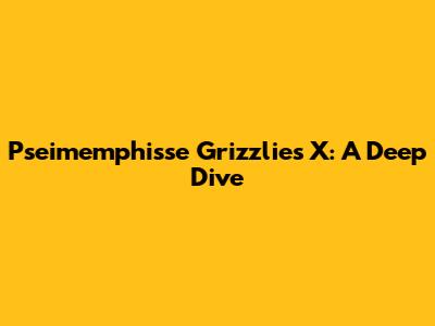 Pseimemphisse Grizzlies X: A Deep Dive
