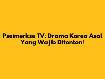 Pseimerkse TV: Drama Korea Asal Yang Wajib Ditonton!