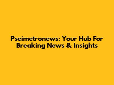 Pseimetronews: Your Hub For Breaking News & Insights