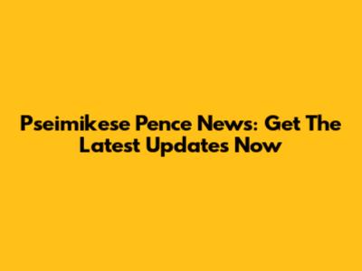 Pseimikese Pence News: Get The Latest Updates Now