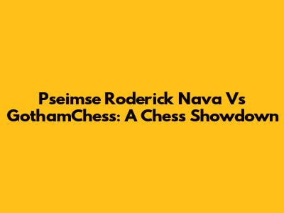 Pseimse Roderick Nava Vs GothamChess: A Chess Showdown