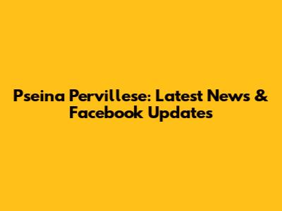 Pseina Pervillese: Latest News & Facebook Updates