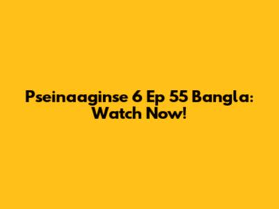 Pseinaaginse 6 Ep 55 Bangla: Watch Now!
