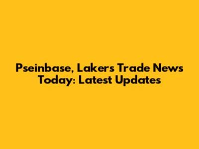 Pseinbase, Lakers Trade News Today: Latest Updates