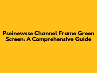 Pseinewsse Channel Frame Green Screen: A Comprehensive Guide