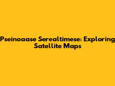 Pseinoaase Serealtimese: Exploring Satellite Maps