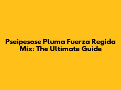 Pseipesose Pluma Fuerza Regida Mix: The Ultimate Guide