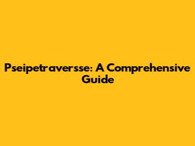 Pseipetraversse: A Comprehensive Guide