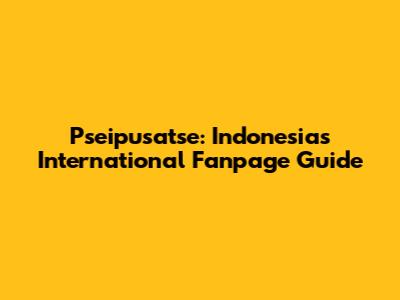 Pseipusatse: Indonesia's International Fanpage Guide