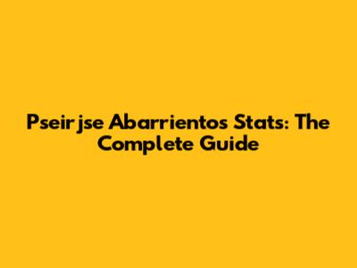 Pseirjse Abarrientos Stats: The Complete Guide
