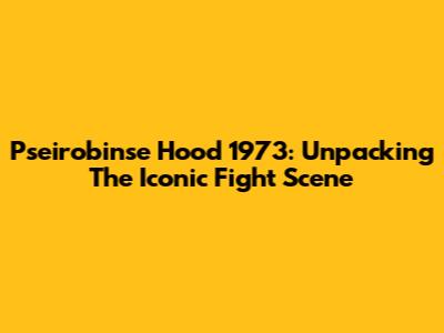 Pseirobinse Hood 1973: Unpacking The Iconic Fight Scene