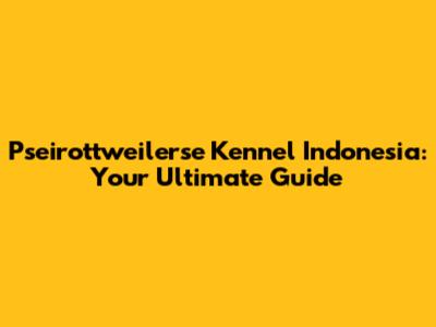 Pseirottweilerse Kennel Indonesia: Your Ultimate Guide