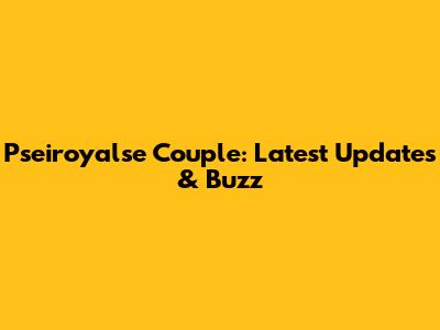 Pseiroyalse Couple: Latest Updates & Buzz