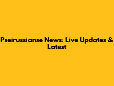 Pseirussianse News: Live Updates & Latest