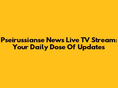 Pseirussianse News Live TV Stream: Your Daily Dose Of Updates