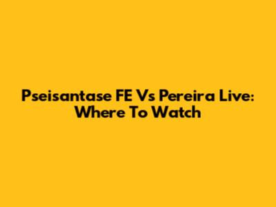 Pseisantase FE Vs Pereira Live: Where To Watch