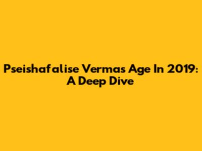 Pseishafalise Verma's Age In 2019: A Deep Dive
