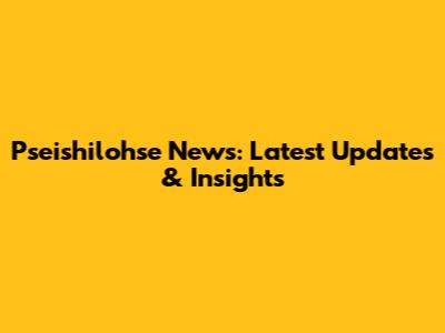 Pseishilohse News: Latest Updates & Insights