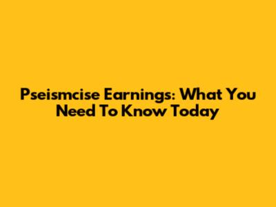 Pseismcise Earnings: What You Need To Know Today