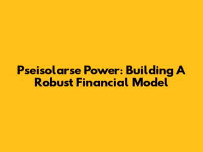 Pseisolarse Power: Building A Robust Financial Model
