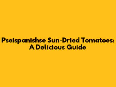 Pseispanishse Sun-Dried Tomatoes: A Delicious Guide