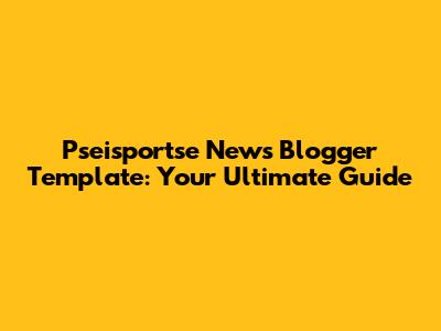 Pseisportse News Blogger Template: Your Ultimate Guide