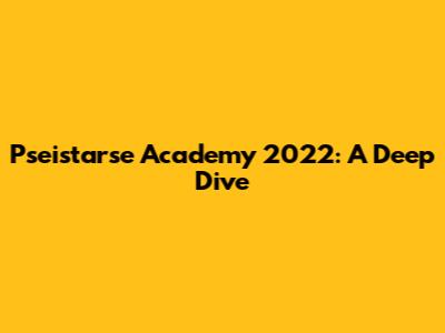 Pseistarse Academy 2022: A Deep Dive