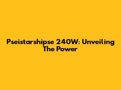 Pseistarshipse 240W: Unveiling The Power