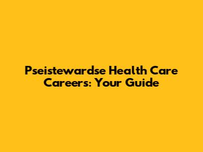 Pseistewardse Health Care Careers: Your Guide