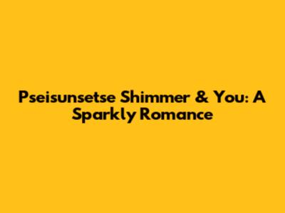Pseisunsetse Shimmer & You: A Sparkly Romance