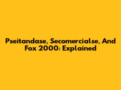 Pseitandase, Secomercialse, And Fox 2000: Explained