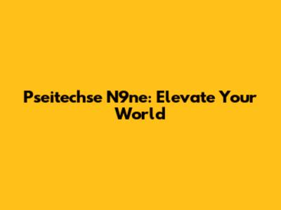 Pseitechse N9ne: Elevate Your World