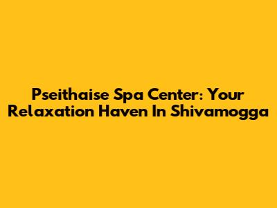 Pseithaise Spa Center: Your Relaxation Haven In Shivamogga