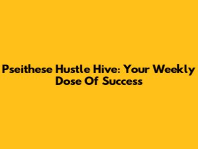 Pseithese Hustle Hive: Your Weekly Dose Of Success