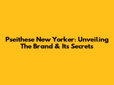 Pseithese New Yorker: Unveiling The Brand & Its Secrets
