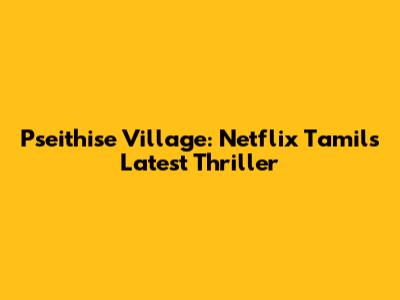 Pseithise Village: Netflix Tamil's Latest Thriller
