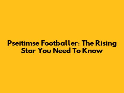 Pseitimse Footballer: The Rising Star You Need To Know