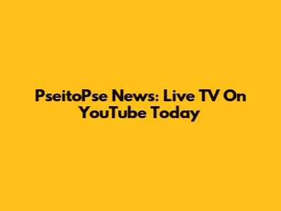 PseitoPse News: Live TV On YouTube Today
