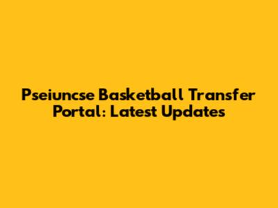 Pseiuncse Basketball Transfer Portal: Latest Updates