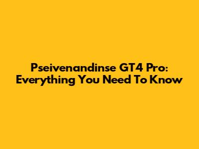 Pseivenandinse GT4 Pro: Everything You Need To Know