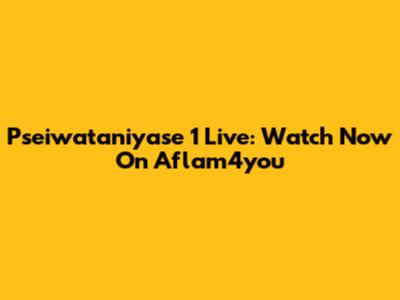 Pseiwataniyase 1 Live: Watch Now On Aflam4you