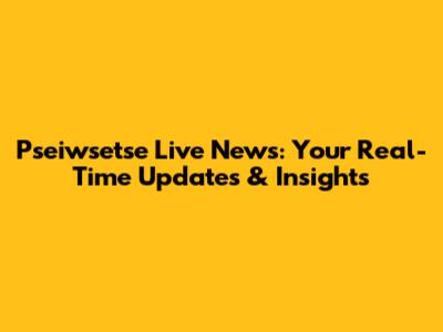 Pseiwsetse Live News: Your Real-Time Updates & Insights