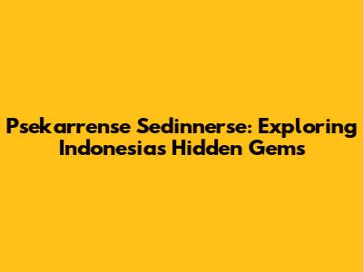 Psekarrense Sedinnerse: Exploring Indonesia's Hidden Gems