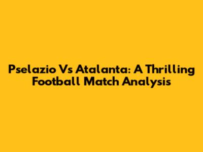 Pselazio Vs Atalanta: A Thrilling Football Match Analysis