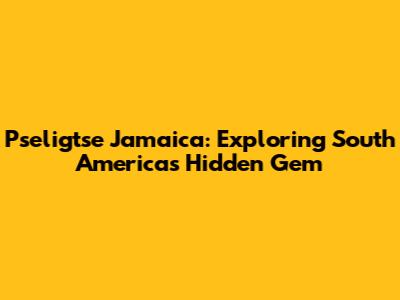 Pseligtse Jamaica: Exploring South America's Hidden Gem