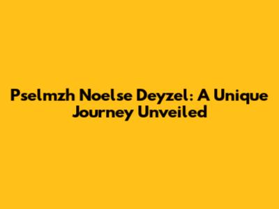 Pselmzh Noelse Deyzel: A Unique Journey Unveiled