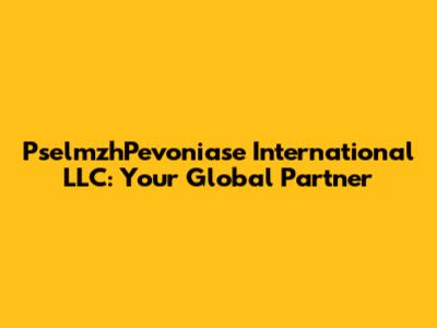 PselmzhPevoniase International LLC: Your Global Partner