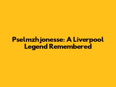 Pselmzhjonesse: A Liverpool Legend Remembered